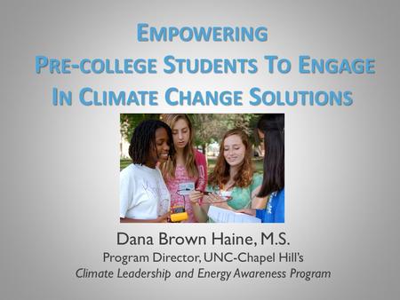 Dana Brown Haine, M.S. Program Director, UNC-Chapel Hill’s Climate Leadership and Energy Awareness Program E MPOWERING P RE - COLLEGE S TUDENTS T O E NGAGE.