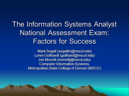 The Information Systems Analyst National Assessment Exam: Factors for Success Mark Segall Loren Gollhardt Joe Morrell.