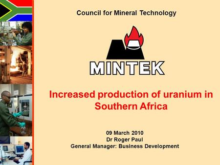Council for Mineral Technology Increased production of uranium in Southern Africa 09 March 2010 Dr Roger Paul General Manager: Business Development.