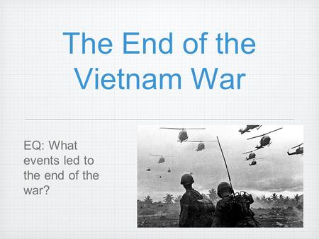 The End of the Vietnam War EQ: What events led to the end of the war?