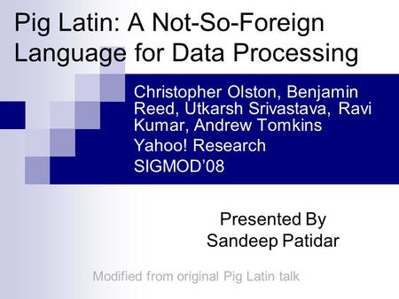 Pig Latin: A Not-So-Foreign Language for Data Processing Christopher Olston, Benjamin Reed, Utkarsh Srivastava, Ravi Kumar, Andrew Tomkins Yahoo! Research.