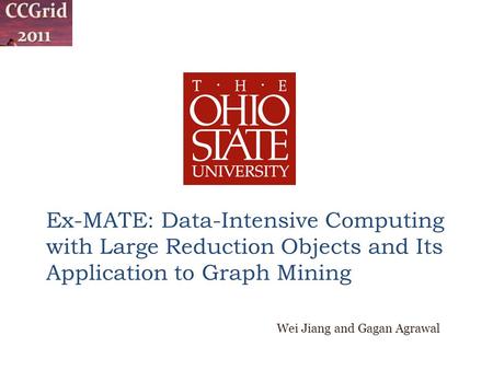 Ex-MATE: Data-Intensive Computing with Large Reduction Objects and Its Application to Graph Mining Wei Jiang and Gagan Agrawal.