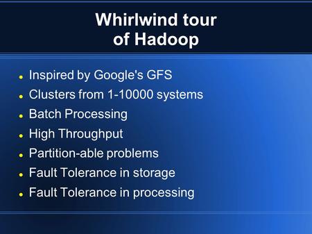 Whirlwind tour of Hadoop Inspired by Google's GFS Clusters from 1-10000 systems Batch Processing High Throughput Partition-able problems Fault Tolerance.