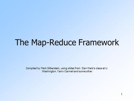 1 The Map-Reduce Framework Compiled by Mark Silberstein, using slides from Dan Weld’s class at U. Washington, Yaniv Carmeli and some other.
