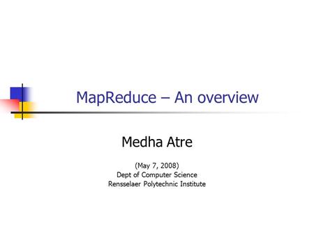 MapReduce – An overview Medha Atre (May 7, 2008) Dept of Computer Science Rensselaer Polytechnic Institute.