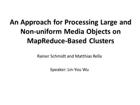 An Approach for Processing Large and Non-uniform Media Objects on MapReduce-Based Clusters Rainer Schmidt and Matthias Rella Speaker: Lin-You Wu.