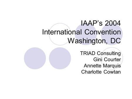 IAAP’s 2004 International Convention Washington, DC TRIAD Consulting Gini Courter Annette Marquis Charlotte Cowtan.
