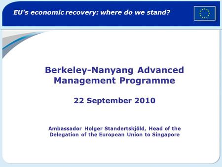 EU's economic recovery: where do we stand? Berkeley-Nanyang Advanced Management Programme 22 September 2010 Ambassador Holger Standertskjöld, Head of the.
