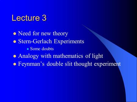 Lecture 3 Need for new theory Stern-Gerlach Experiments Some doubts Analogy with mathematics of light Feynman’s double slit thought experiment.