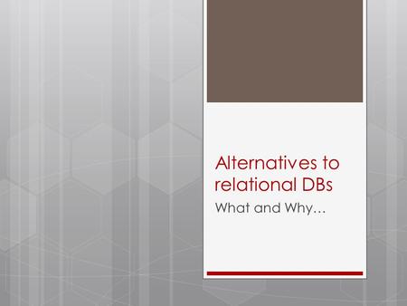 Alternatives to relational DBs What and Why…. Relational DBs  SQL - Fixed schema, row oriented & optimized  SQL - Rigid 2Phase transactions, with locking.
