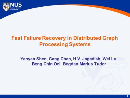 1 Fast Failure Recovery in Distributed Graph Processing Systems Yanyan Shen, Gang Chen, H.V. Jagadish, Wei Lu, Beng Chin Ooi, Bogdan Marius Tudor.