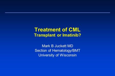 Treatment of CML Transplant or Imatinib? Mark B Juckett MD Section of Hematology/BMT University of Wisconsin.