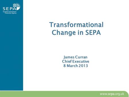 Transformational Change in SEPA James Curran Chief Executive 8 March 2013.