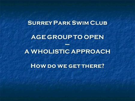 Surrey Park Swim Club AGE GROUP TO OPEN – A WHOLISTIC APPROACH How do we get there?