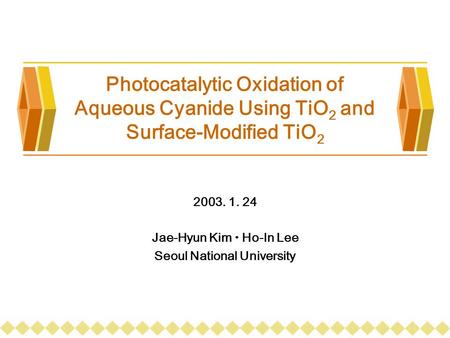 Photocatalytic Oxidation of Aqueous Cyanide Using TiO 2 and Surface-Modified TiO 2 2003. 1. 24 Jae-Hyun Kim  Ho-In Lee Seoul National University.