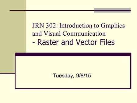 JRN 302: Introduction to Graphics and Visual Communication - Raster and Vector Files Tuesday, 9/8/15.