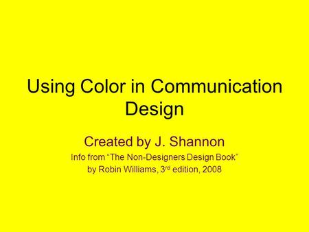 Using Color in Communication Design Created by J. Shannon Info from “The Non-Designers Design Book” by Robin Williams, 3 rd edition, 2008.