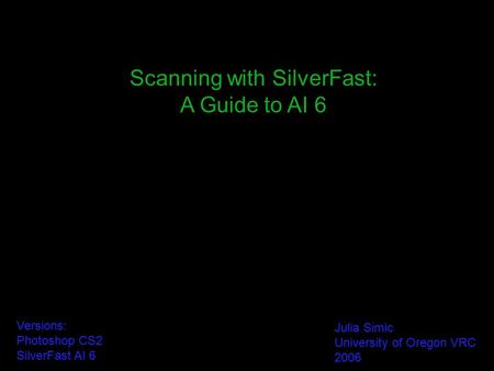 Scanning with SilverFast: A Guide to AI 6 Versions: Photoshop CS2 SilverFast AI 6 Julia Simic University of Oregon VRC 2006.