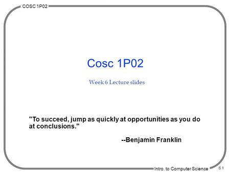 COSC 1P02 Intro. to Computer Science 6.1 Cosc 1P02 Week 6 Lecture slides To succeed, jump as quickly at opportunities as you do at conclusions. --Benjamin.