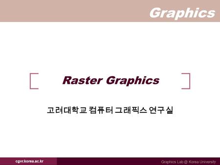 Graphics Graphics Korea University cgvr.korea.ac.kr Raster Graphics 고려대학교 컴퓨터 그래픽스 연구실.