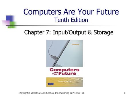 Computers Are Your Future Tenth Edition Chapter 7: Input/Output & Storage Copyright © 2009 Pearson Education, Inc. Publishing as Prentice Hall1.