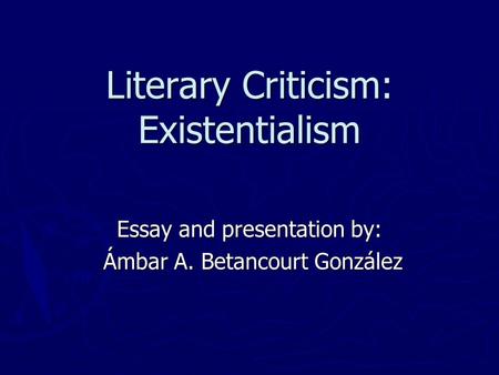 Literary Criticism: Existentialism Essay and presentation by: Ámbar A. Betancourt González Ámbar A. Betancourt González.