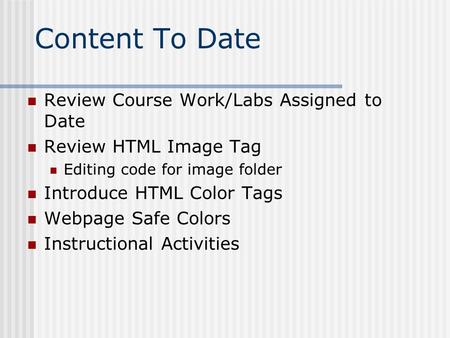 Content To Date Review Course Work/Labs Assigned to Date Review HTML Image Tag Editing code for image folder Introduce HTML Color Tags Webpage Safe Colors.
