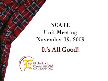 NCATE Unit Meeting November 19, 2009 It’s All Good!