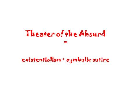 Theater of the Absurd = existentialism + symbolic satire.