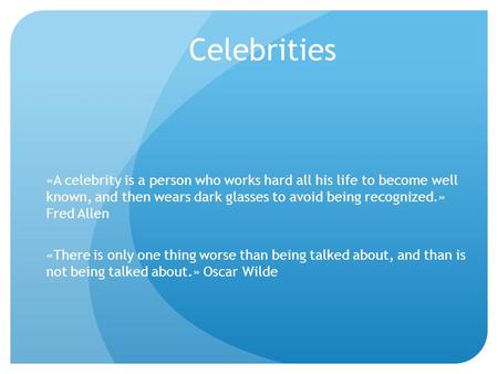 Celebrities «A celebrity is a person who works hard all his life to become well known, and then wears dark glasses to avoid being recognized.» Fred Allen.