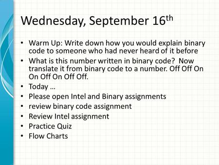 Wednesday, September 16 th Warm Up: Write down how you would explain binary code to someone who had never heard of it before What is this number written.