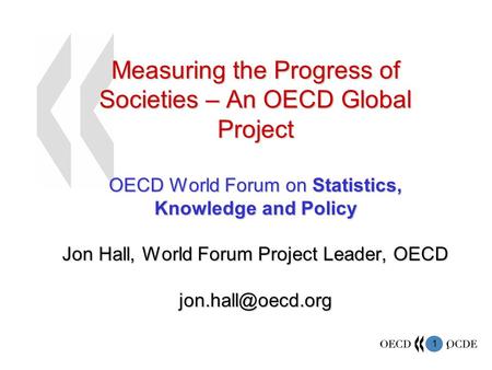 1 1 Measuring the Progress of Societies – An OECD Global Project OECD World Forum on Statistics, Knowledge and Policy Jon Hall, World Forum Project Leader,