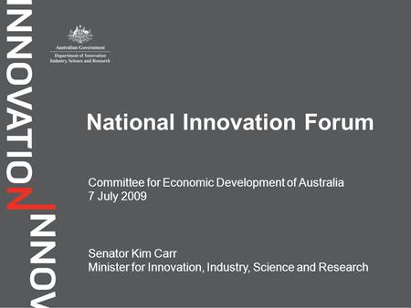 Committee for Economic Development of Australia 7 July 2009 National Innovation Forum Senator Kim Carr Minister for Innovation, Industry, Science and Research.