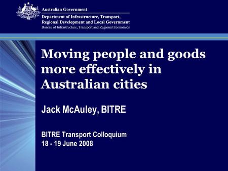 Moving people and goods more effectively in Australian cities Jack McAuley, BITRE BITRE Transport Colloquium 18 - 19 June 2008.