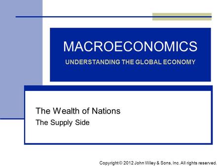 MACROECONOMICS UNDERSTANDING THE GLOBAL ECONOMY The Wealth of Nations The Supply Side Copyright © 2012 John Wiley & Sons, Inc. All rights reserved.