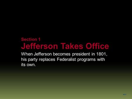 NEXT Section 1 Jefferson Takes Office When Jefferson becomes president in 1801, his party replaces Federalist programs with its own.