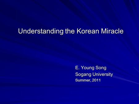Understanding the Korean Miracle E. Young Song Sogang University Summer, 2011.