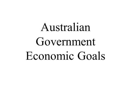 Australian Government Economic Goals. Economic Goals 1.The goal of strong and sustainable economic growth 2.The goal of low inflation 3.The goal of full.