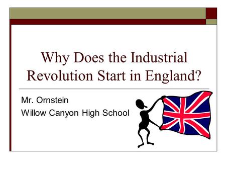 Why Does the Industrial Revolution Start in England? Mr. Ornstein Willow Canyon High School.