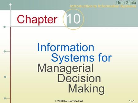 Chapter 10  2000 by Prentice Hall. 10-1 Information Systems for Managerial Decision Making Uma Gupta Introduction to Information Systems.