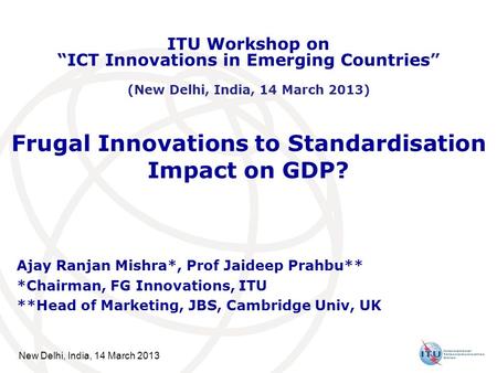 New Delhi, India, 14 March 2013 Frugal Innovations to Standardisation Impact on GDP? Ajay Ranjan Mishra*, Prof Jaideep Prahbu** *Chairman, FG Innovations,