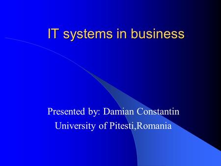 IT systems in business Presented by: Damian Constantin University of Pitesti,Romania.
