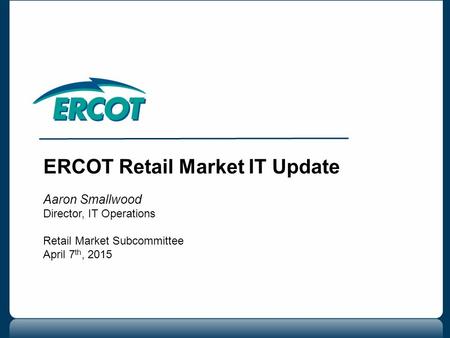 ERCOT Retail Market IT Update Aaron Smallwood Director, IT Operations Retail Market Subcommittee April 7 th, 2015.