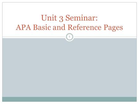 1 Unit 3 Seminar: APA Basic and Reference Pages. What is APA? 2 A format that dictates how a document looks and how sources are credited. Guidelines for.