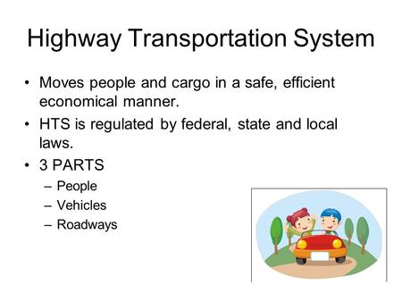 Highway Transportation System Moves people and cargo in a safe, efficient economical manner. HTS is regulated by federal, state and local laws. 3 PARTS.