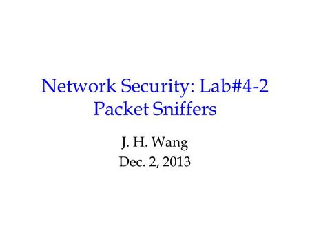Network Security: Lab#4-2 Packet Sniffers J. H. Wang Dec. 2, 2013.