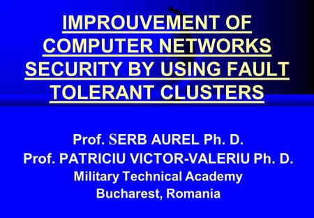 IMPROUVEMENT OF COMPUTER NETWORKS SECURITY BY USING FAULT TOLERANT CLUSTERS Prof. S ERB AUREL Ph. D. Prof. PATRICIU VICTOR-VALERIU Ph. D. Military Technical.