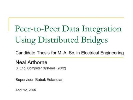 Peer-to-Peer Data Integration Using Distributed Bridges Neal Arthorne B. Eng. Computer Systems (2002) Supervisor: Babak Esfandiari April 12, 2005 Candidate.