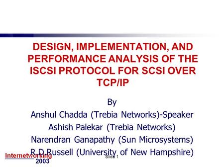 Slide 1 DESIGN, IMPLEMENTATION, AND PERFORMANCE ANALYSIS OF THE ISCSI PROTOCOL FOR SCSI OVER TCP/IP By Anshul Chadda (Trebia Networks)-Speaker Ashish Palekar.