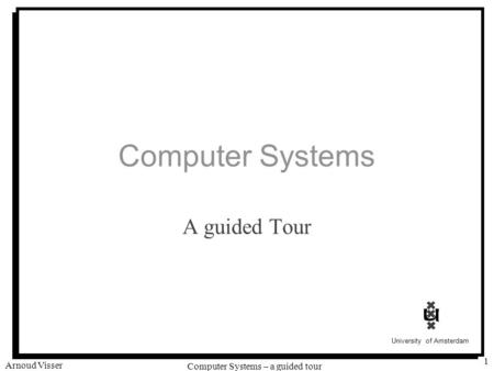 University of Amsterdam Computer Systems – a guided tour Arnoud Visser 1 Computer Systems A guided Tour.